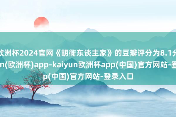 欧洲杯2024官网《胡衕东谈主家》的豆瓣评分为8.1分-kaiyun(欧洲杯)app-kaiyun欧洲杯app(中国)官方网站-登录入口