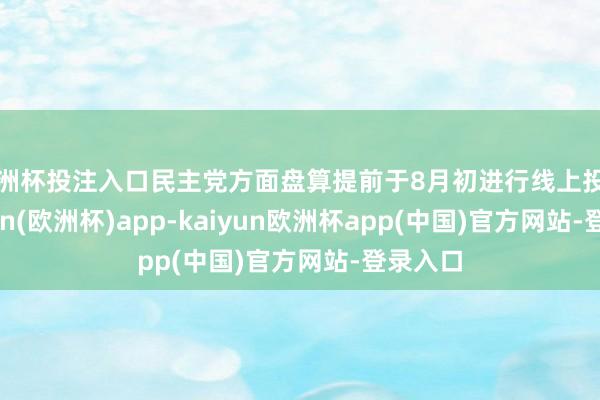 欧洲杯投注入口民主党方面盘算提前于8月初进行线上投票-kaiyun(欧洲杯)app-kaiyun欧洲杯app(中国)官方网站-登录入口