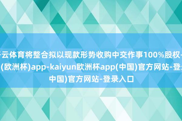 开云体育将整合拟以现款形势收购中交作事100%股权-kaiyun(欧洲杯)app-kaiyun欧洲杯app(中国)官方网站-登录入口