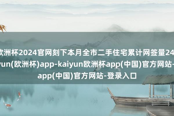 欧洲杯2024官网刻下本月全市二手住宅累计网签量2410套-kaiyun(欧洲杯)app-kaiyun欧洲杯app(中国)官方网站-登录入口