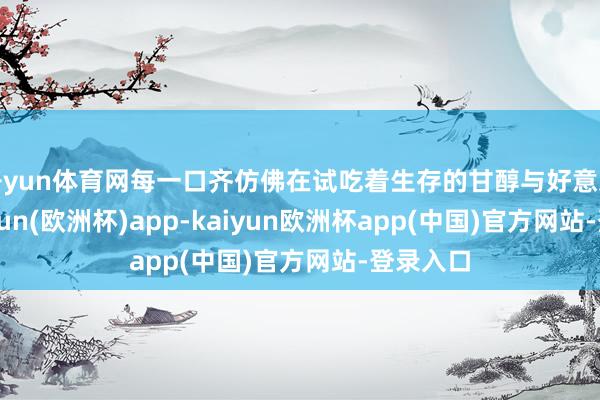 开yun体育网每一口齐仿佛在试吃着生存的甘醇与好意思好-kaiyun(欧洲杯)app-kaiyun欧洲杯app(中国)官方网站-登录入口