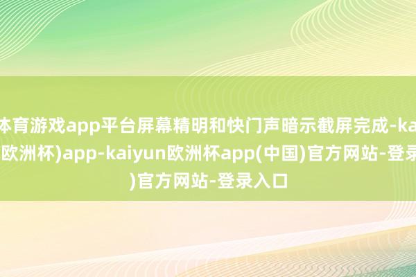 体育游戏app平台屏幕精明和快门声暗示截屏完成-kaiyun(欧洲杯)app-kaiyun欧洲杯app(中国)官方网站-登录入口