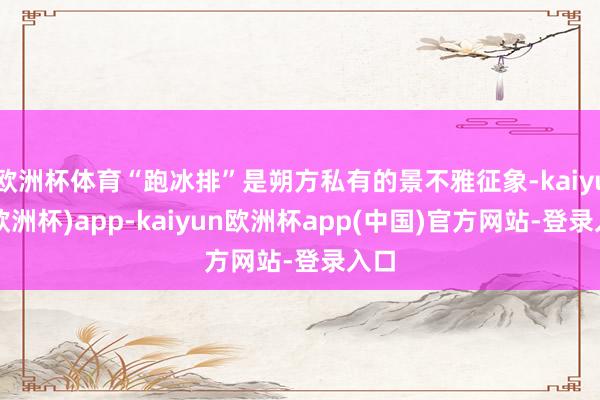 欧洲杯体育“跑冰排”是朔方私有的景不雅征象-kaiyun(欧洲杯)app-kaiyun欧洲杯app(中国)官方网站-登录入口