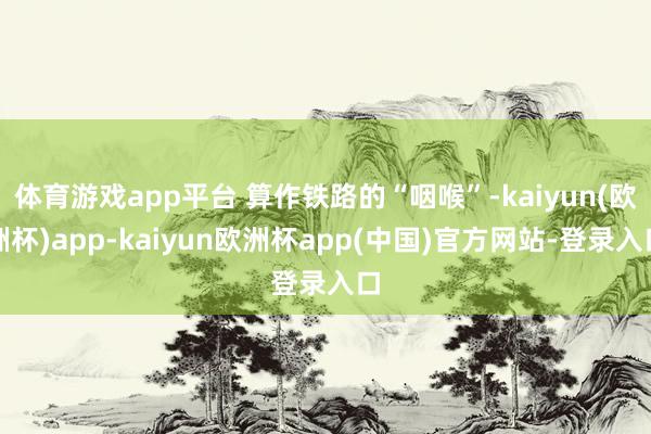 体育游戏app平台 算作铁路的“咽喉”-kaiyun(欧洲杯)app-kaiyun欧洲杯app(中国)官方网站-登录入口