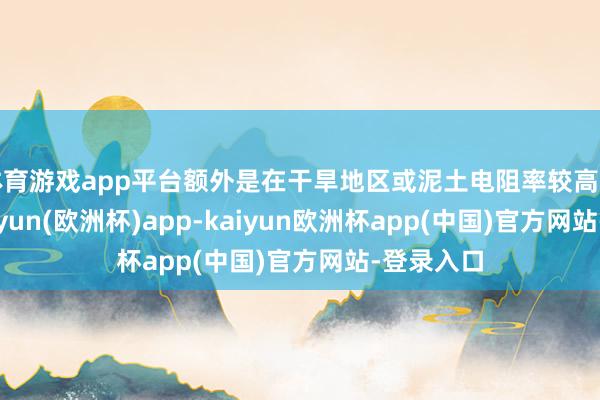 体育游戏app平台额外是在干旱地区或泥土电阻率较高的地区-kaiyun(欧洲杯)app-kaiyun欧洲杯app(中国)官方网站-登录入口