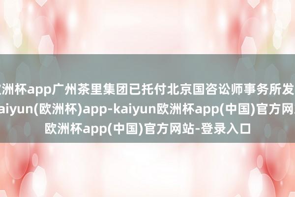 欧洲杯app广州茶里集团已托付北京国咨讼师事务所发布讼师声明-kaiyun(欧洲杯)app-kaiyun欧洲杯app(中国)官方网站-登录入口