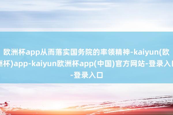 欧洲杯app从而落实国务院的率领精神-kaiyun(欧洲杯)app-kaiyun欧洲杯app(中国)官方网站-登录入口