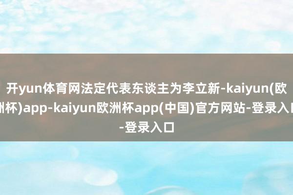 开yun体育网法定代表东谈主为李立新-kaiyun(欧洲杯)app-kaiyun欧洲杯app(中国)官方网站-登录入口