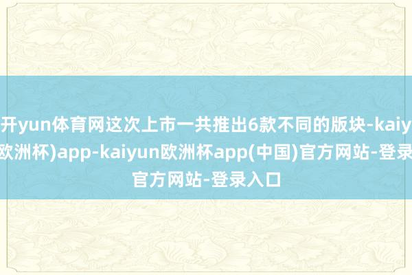 开yun体育网这次上市一共推出6款不同的版块-kaiyun(欧洲杯)app-kaiyun欧洲杯app(中国)官方网站-登录入口