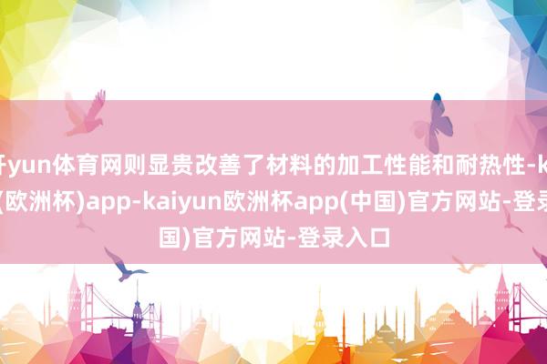 开yun体育网则显贵改善了材料的加工性能和耐热性-kaiyun(欧洲杯)app-kaiyun欧洲杯app(中国)官方网站-登录入口