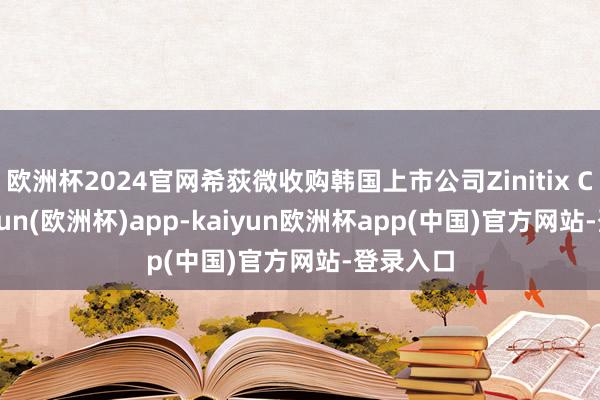 欧洲杯2024官网希荻微收购韩国上市公司Zinitix Co.-kaiyun(欧洲杯)app-kaiyun欧洲杯app(中国)官方网站-登录入口