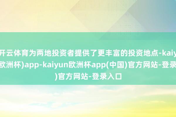 开云体育为两地投资者提供了更丰富的投资地点-kaiyun(欧洲杯)app-kaiyun欧洲杯app(中国)官方网站-登录入口