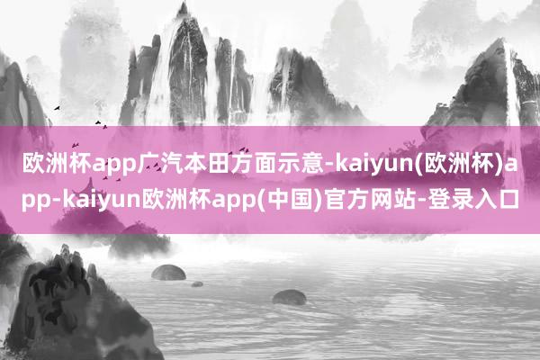 欧洲杯app　　广汽本田方面示意-kaiyun(欧洲杯)app-kaiyun欧洲杯app(中国)官方网站-登录入口