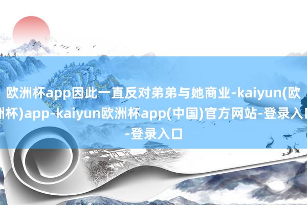 欧洲杯app因此一直反对弟弟与她商业-kaiyun(欧洲杯)app-kaiyun欧洲杯app(中国)官方网站-登录入口