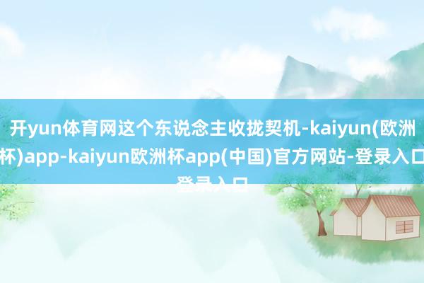 开yun体育网这个东说念主收拢契机-kaiyun(欧洲杯)app-kaiyun欧洲杯app(中国)官方网站-登录入口