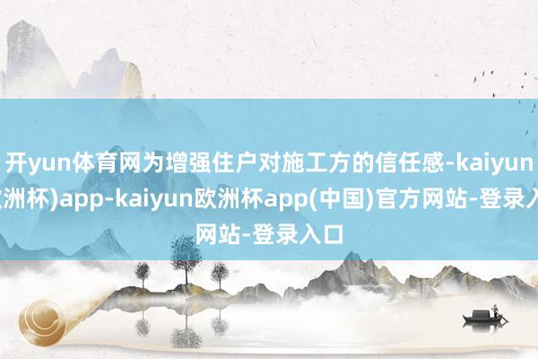 开yun体育网为增强住户对施工方的信任感-kaiyun(欧洲杯)app-kaiyun欧洲杯app(中国)官方网站-登录入口