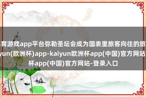 体育游戏app平台弥勒圣坛会成为国表里旅客向往的旅游胜地-kaiyun(欧洲杯)app-kaiyun欧洲杯app(中国)官方网站-登录入口