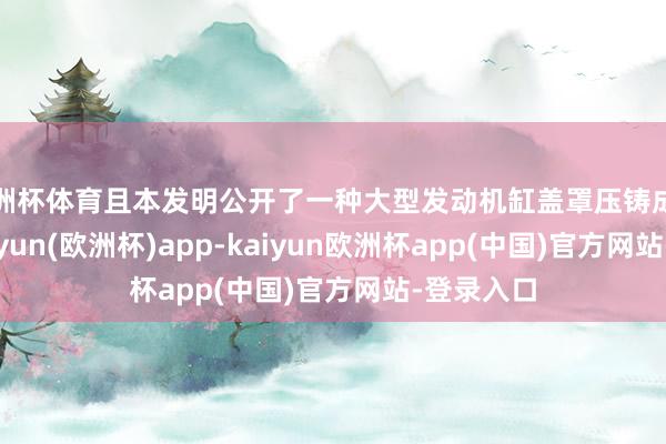 欧洲杯体育且本发明公开了一种大型发动机缸盖罩压铸成型安装-kaiyun(欧洲杯)app-kaiyun欧洲杯app(中国)官方网站-登录入口