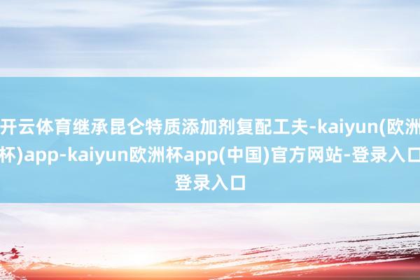 开云体育继承昆仑特质添加剂复配工夫-kaiyun(欧洲杯)app-kaiyun欧洲杯app(中国)官方网站-登录入口