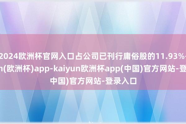 2024欧洲杯官网入口占公司已刊行庸俗股的11.93%-kaiyun(欧洲杯)app-kaiyun欧洲杯app(中国)官方网站-登录入口