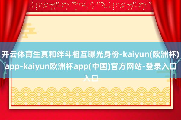 开云体育生真和绊斗相互曝光身份-kaiyun(欧洲杯)app-kaiyun欧洲杯app(中国)官方网站-登录入口