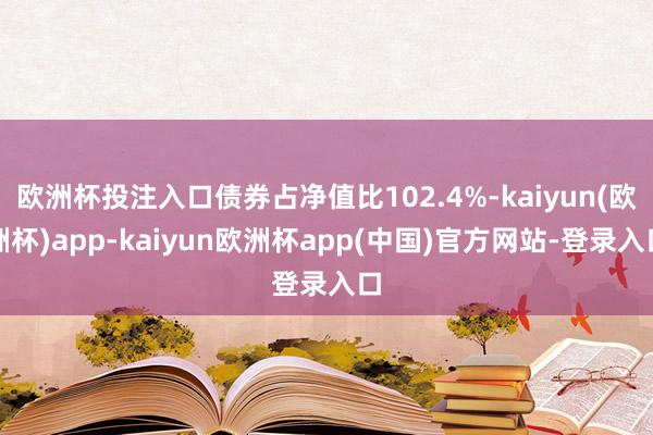 欧洲杯投注入口债券占净值比102.4%-kaiyun(欧洲杯)app-kaiyun欧洲杯app(中国)官方网站-登录入口