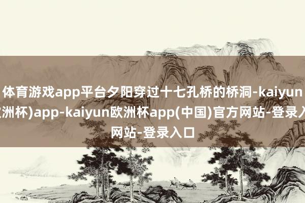 体育游戏app平台夕阳穿过十七孔桥的桥洞-kaiyun(欧洲杯)app-kaiyun欧洲杯app(中国)官方网站-登录入口