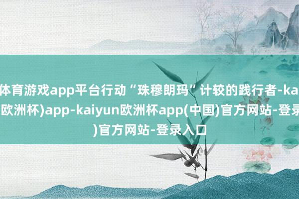 体育游戏app平台行动“珠穆朗玛”计较的践行者-kaiyun(欧洲杯)app-kaiyun欧洲杯app(中国)官方网站-登录入口