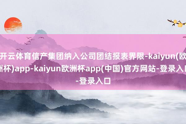 开云体育信产集团纳入公司团结报表界限-kaiyun(欧洲杯)app-kaiyun欧洲杯app(中国)官方网站-登录入口