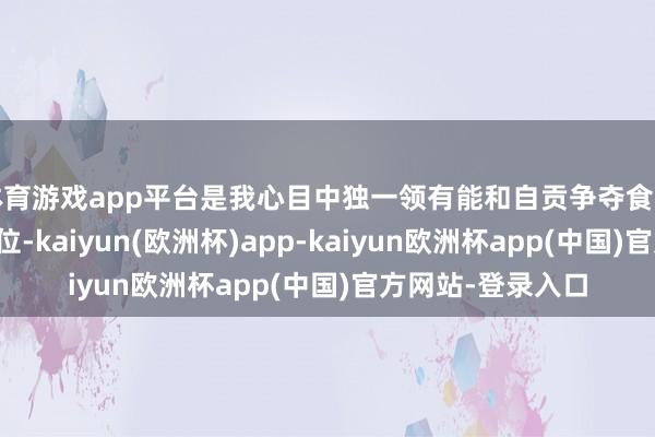 体育游戏app平台是我心目中独一领有能和自贡争夺食品链尖端菜系的方位-kaiyun(欧洲杯)app-kaiyun欧洲杯app(中国)官方网站-登录入口