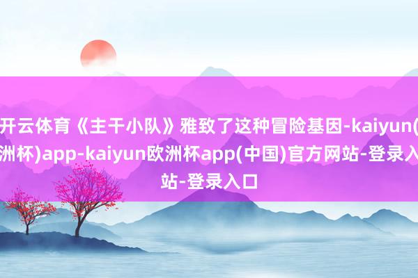 开云体育《主干小队》雅致了这种冒险基因-kaiyun(欧洲杯)app-kaiyun欧洲杯app(中国)官方网站-登录入口