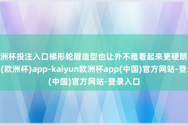 欧洲杯投注入口梯形轮眉造型也让外不雅看起来更硬朗-kaiyun(欧洲杯)app-kaiyun欧洲杯app(中国)官方网站-登录入口