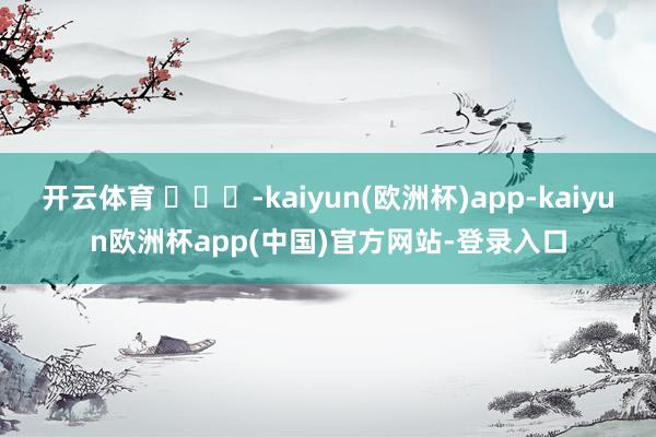 开云体育 ​​​-kaiyun(欧洲杯)app-kaiyun欧洲杯app(中国)官方网站-登录入口