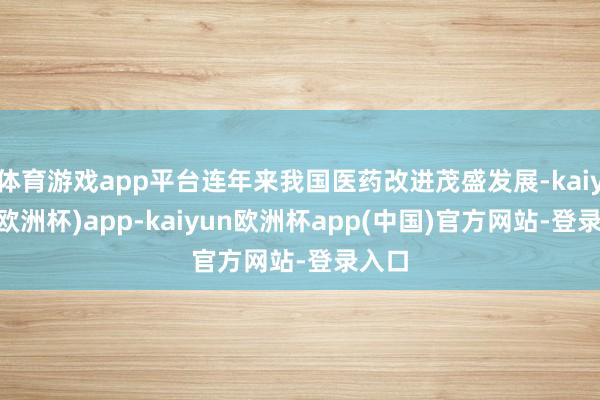 体育游戏app平台连年来我国医药改进茂盛发展-kaiyun(欧洲杯)app-kaiyun欧洲杯app(中国)官方网站-登录入口