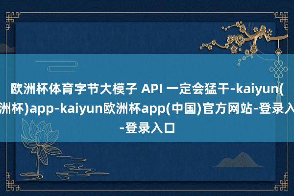 欧洲杯体育字节大模子 API 一定会猛干-kaiyun(欧洲杯)app-kaiyun欧洲杯app(中国)官方网站-登录入口