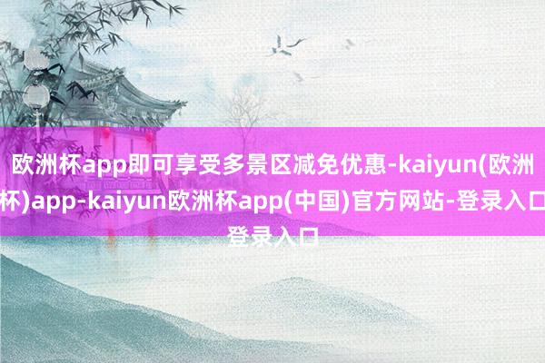 欧洲杯app即可享受多景区减免优惠-kaiyun(欧洲杯)app-kaiyun欧洲杯app(中国)官方网站-登录入口