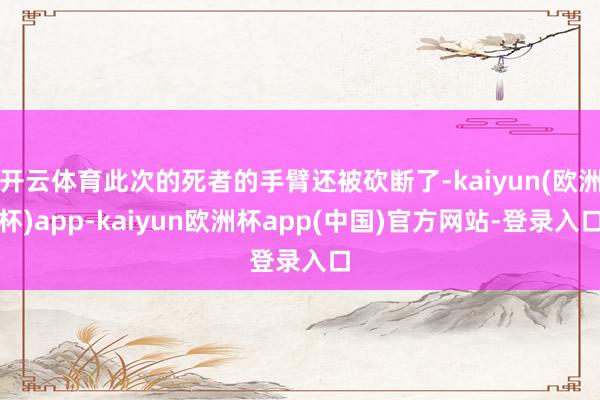 开云体育此次的死者的手臂还被砍断了-kaiyun(欧洲杯)app-kaiyun欧洲杯app(中国)官方网站-登录入口