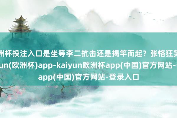 欧洲杯投注入口是坐等李二抗击还是揭竿而起？张恪狂笑一声-kaiyun(欧洲杯)app-kaiyun欧洲杯app(中国)官方网站-登录入口