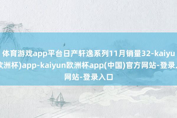 体育游戏app平台日产轩逸系列11月销量32-kaiyun(欧洲杯)app-kaiyun欧洲杯app(中国)官方网站-登录入口