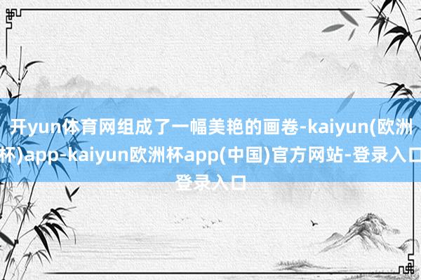 开yun体育网组成了一幅美艳的画卷-kaiyun(欧洲杯)app-kaiyun欧洲杯app(中国)官方网站-登录入口