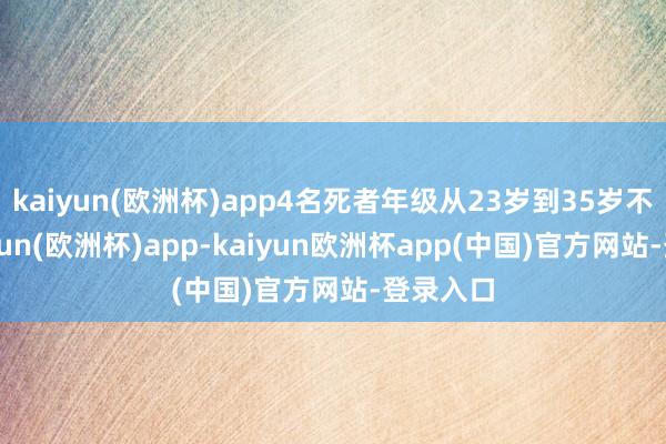 kaiyun(欧洲杯)app4名死者年级从23岁到35岁不等-kaiyun(欧洲杯)app-kaiyun欧洲杯app(中国)官方网站-登录入口