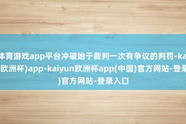 体育游戏app平台冲破始于裁判一次有争议的判罚-kaiyun(欧洲杯)app-kaiyun欧洲杯app(中国)官方网站-登录入口