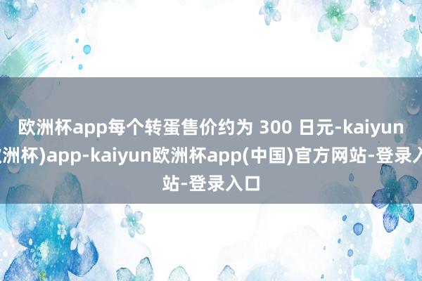 欧洲杯app每个转蛋售价约为 300 日元-kaiyun(欧洲杯)app-kaiyun欧洲杯app(中国)官方网站-登录入口