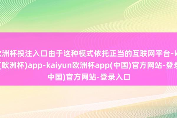 欧洲杯投注入口由于这种模式依托正当的互联网平台-kaiyun(欧洲杯)app-kaiyun欧洲杯app(中国)官方网站-登录入口