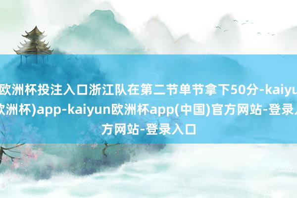 欧洲杯投注入口浙江队在第二节单节拿下50分-kaiyun(欧洲杯)app-kaiyun欧洲杯app(中国)官方网站-登录入口