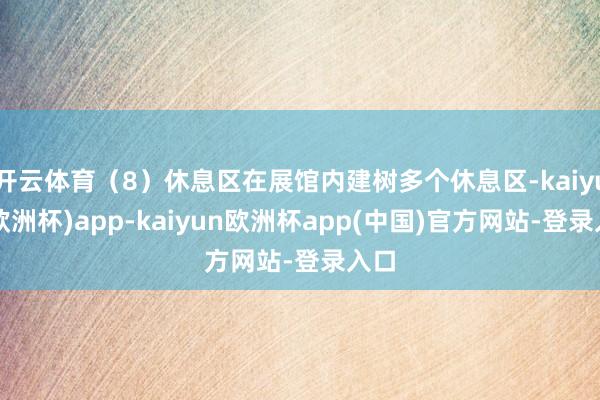 开云体育（8）休息区在展馆内建树多个休息区-kaiyun(欧洲杯)app-kaiyun欧洲杯app(中国)官方网站-登录入口