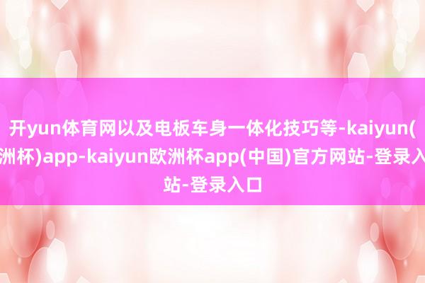 开yun体育网以及电板车身一体化技巧等-kaiyun(欧洲杯)app-kaiyun欧洲杯app(中国)官方网站-登录入口