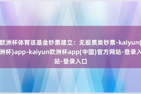 欧洲杯体育该基金钞票建立：无股票类钞票-kaiyun(欧洲杯)app-kaiyun欧洲杯app(中国)官方网站-登录入口