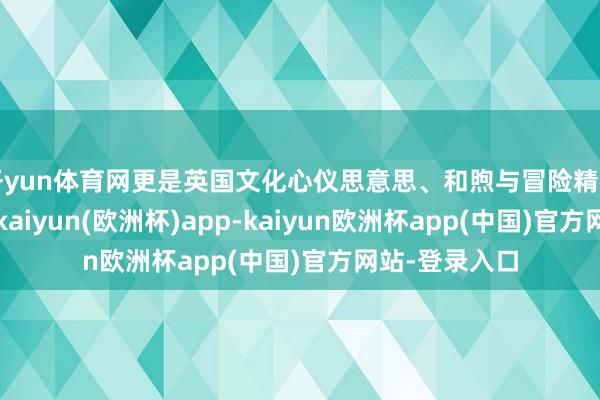 开yun体育网更是英国文化心仪思意思、和煦与冒险精神的无邪体现-kaiyun(欧洲杯)app-kaiyun欧洲杯app(中国)官方网站-登录入口