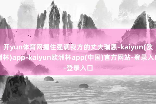 开yun体育网握住强调我方的丈夫瑞恩-kaiyun(欧洲杯)app-kaiyun欧洲杯app(中国)官方网站-登录入口